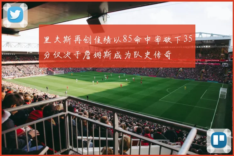 里夫斯再创佳绩以85命中率砍下35分仅次于詹姆斯成为队史传奇