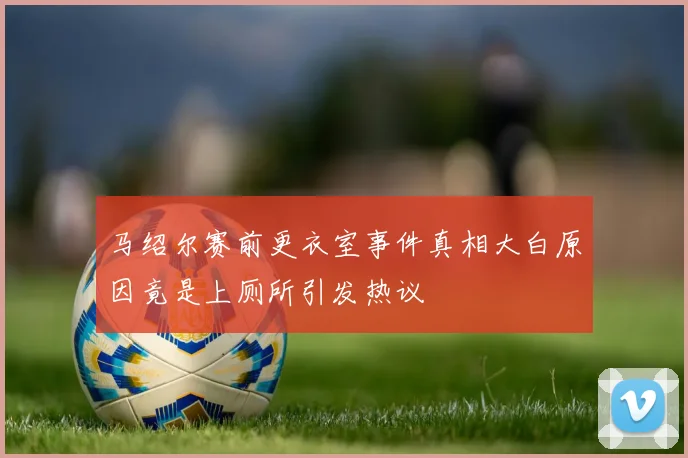 马绍尔赛前更衣室事件真相大白原因竟是上厕所引发热议