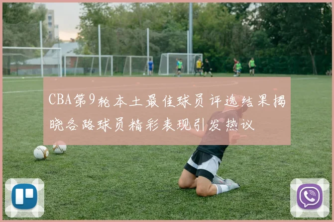 CBA第9轮本土最佳球员评选结果揭晓各路球员精彩表现引发热议