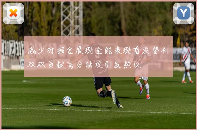 威少对掘金展现全能表现首发替补双双贡献高分助攻引发热议
