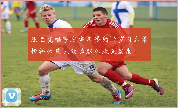 法兰克福官方宣布签约18岁日本前锋神代庆人助力球队未来发展