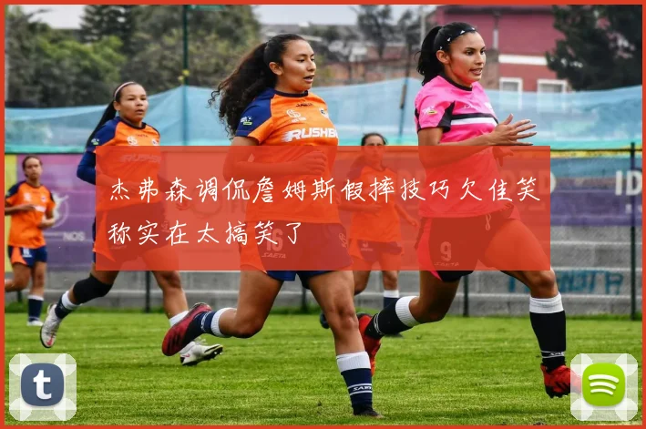杰弗森调侃詹姆斯假摔技巧欠佳笑称实在太搞笑了