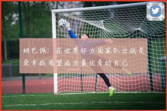 姆巴佩：在世界杯为国家队出战是荣幸我渴望成为最优秀的自己