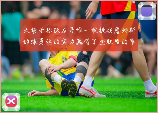 大胡子称狄龙是唯一敢挑战詹姆斯的球员他的实力赢得了全联盟的尊重