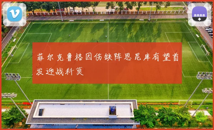 菲尔克鲁格因伤缺阵恩昆库有望首发迎战科莫