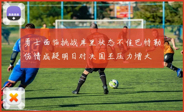勇士面临挑战库里状态不佳巴特勒伤情成疑明日对决国王压力增大