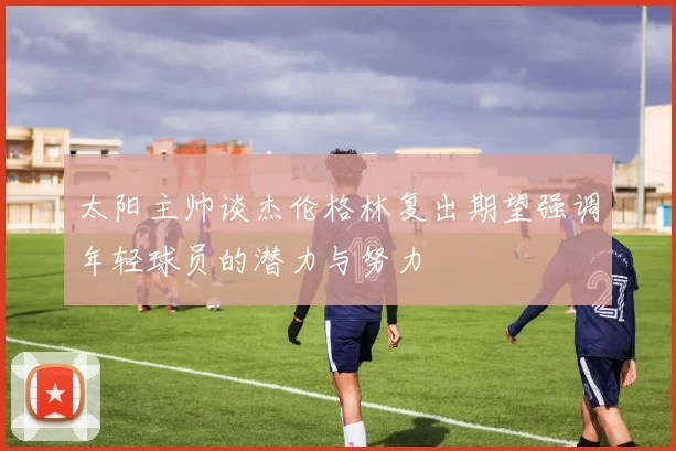 太阳主帅谈杰伦格林复出期望强调年轻球员的潜力与努力