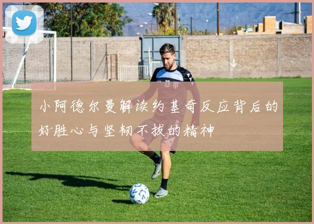 小阿德尔曼解读约基奇反应背后的好胜心与坚韧不拔的精神