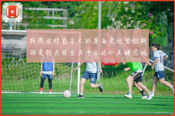 斯图尔特直言文班身高是优势但胸部是弱点将全力冲击这一关键区域
