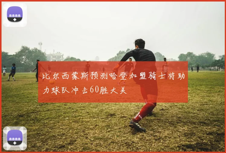 比尔西蒙斯预测哈登加盟骑士将助力球队冲击60胜大关