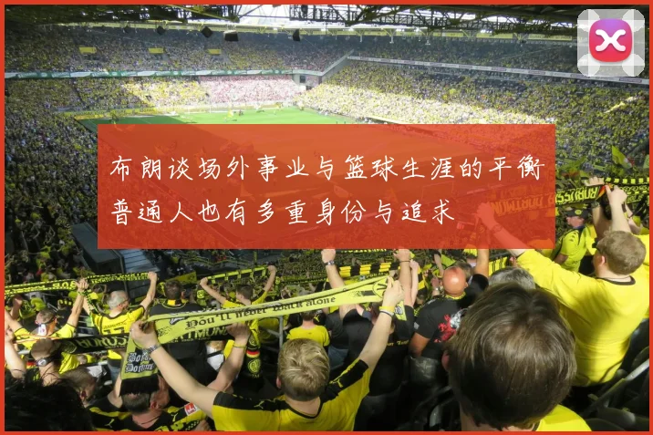布朗谈场外事业与篮球生涯的平衡普通人也有多重身份与追求