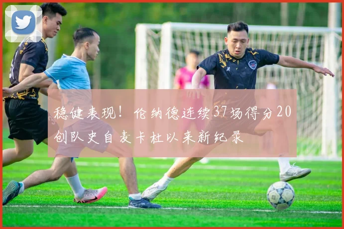 稳健表现！伦纳德连续37场得分20创队史自麦卡杜以来新纪录