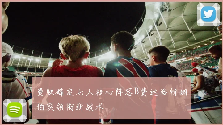 曼联确定七人核心阵容B费达洛特姆伯莫领衔新战术