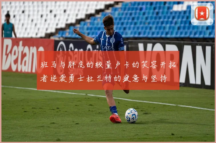 班马与胖虎的较量卢卡的笑容开拓者逆袭勇士杜兰特的疲惫与坚持