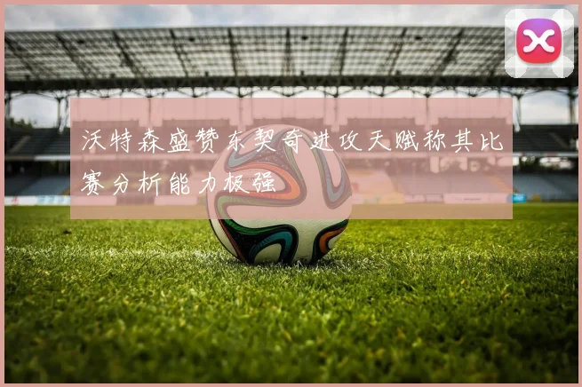 沃特森盛赞东契奇进攻天赋称其比赛分析能力极强