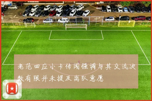 老范回应小卡传闻强调与其交流次数有限并未提及离队意愿