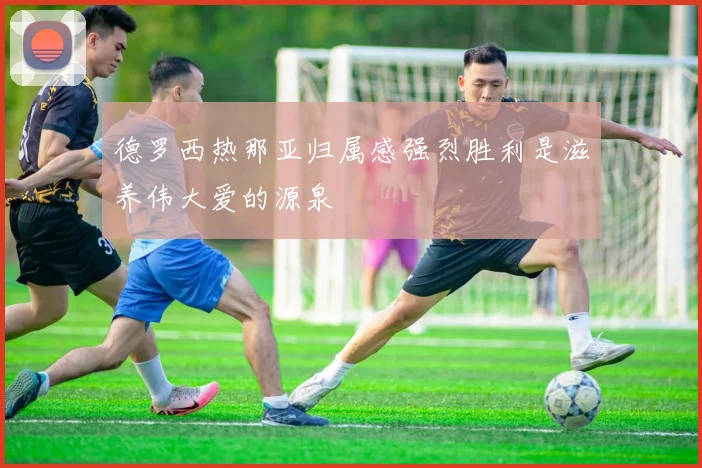 德罗西热那亚归属感强烈胜利是滋养伟大爱的源泉