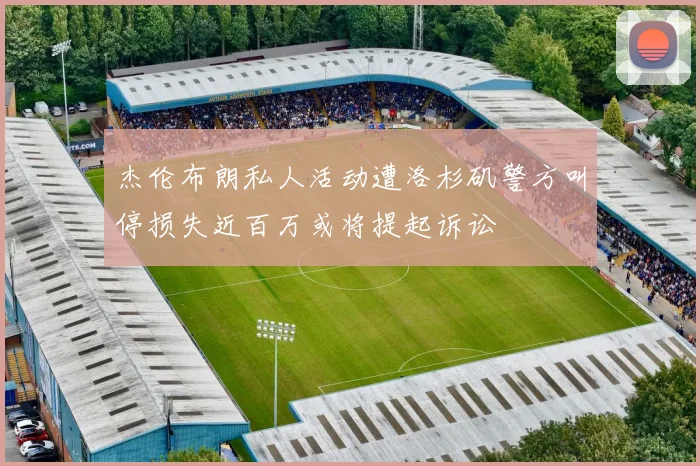 杰伦布朗私人活动遭洛杉矶警方叫停损失近百万或将提起诉讼