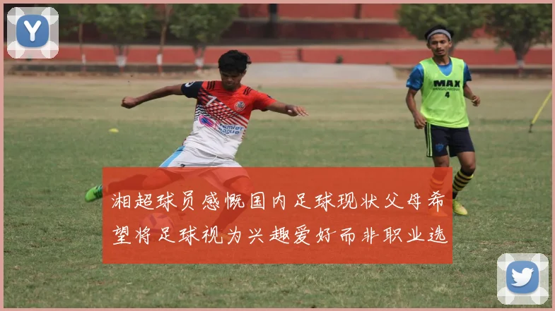 湘超球员感慨国内足球现状父母希望将足球视为兴趣爱好而非职业选择
