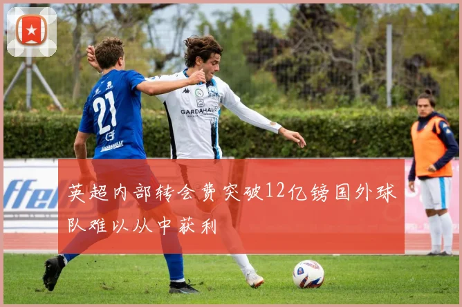 英超内部转会费突破12亿镑国外球队难以从中获利