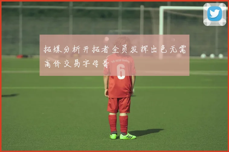 拓媒分析开拓者全员发挥出色无需高价交易字母哥