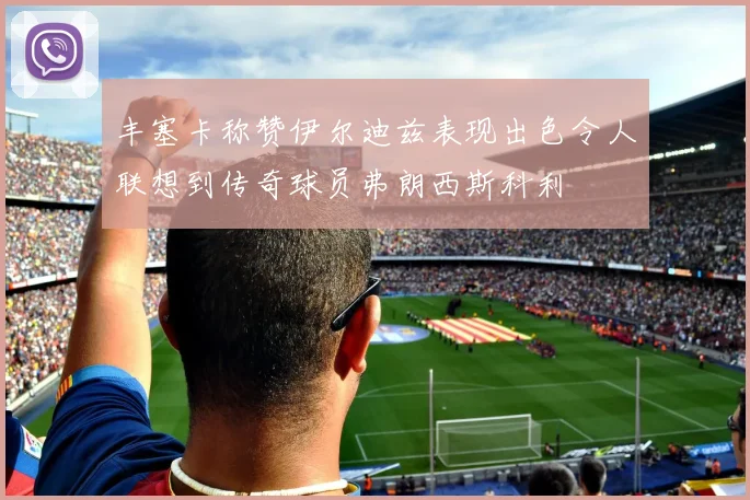 丰塞卡称赞伊尔迪兹表现出色令人联想到传奇球员弗朗西斯科利