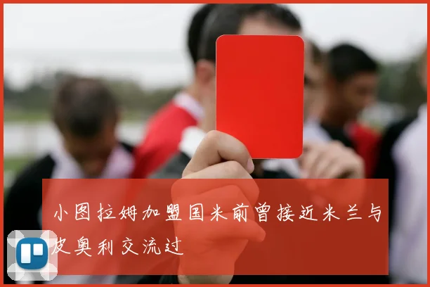小图拉姆加盟国米前曾接近米兰与皮奥利交流过