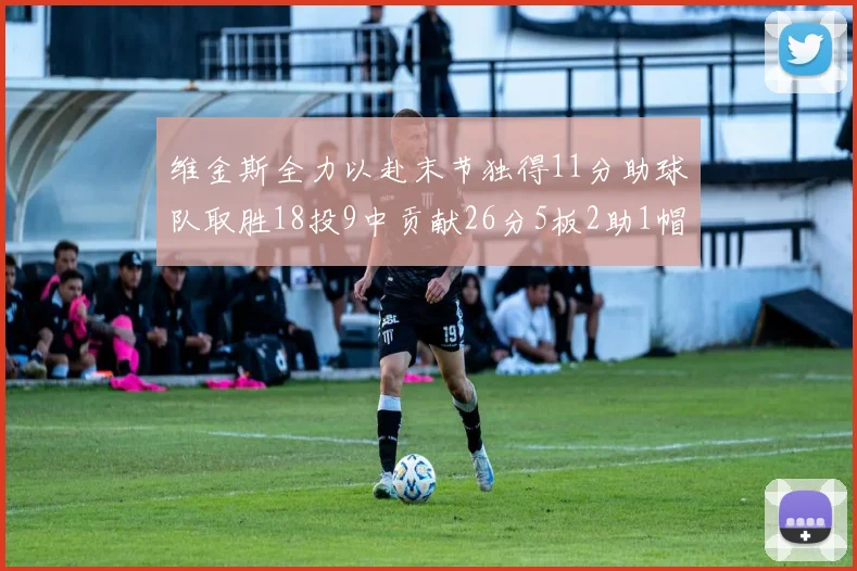 维金斯全力以赴末节独得11分助球队取胜18投9中贡献26分5板2助1帽