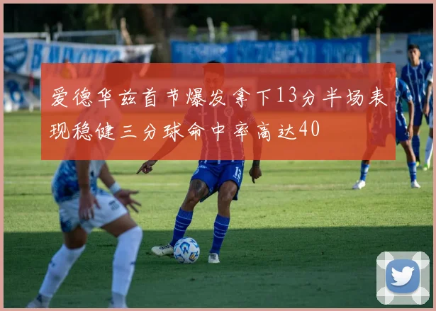 爱德华兹首节爆发拿下13分半场表现稳健三分球命中率高达40