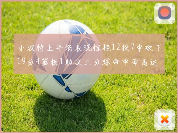 小波特上半场表现惊艳12投7中砍下19分4篮板1助攻三分球命中率高达60