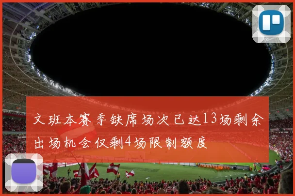 文班本赛季缺席场次已达13场剩余出场机会仅剩4场限制额度