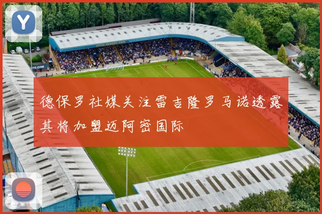 德保罗社媒关注雷吉隆罗马诺透露其将加盟迈阿密国际