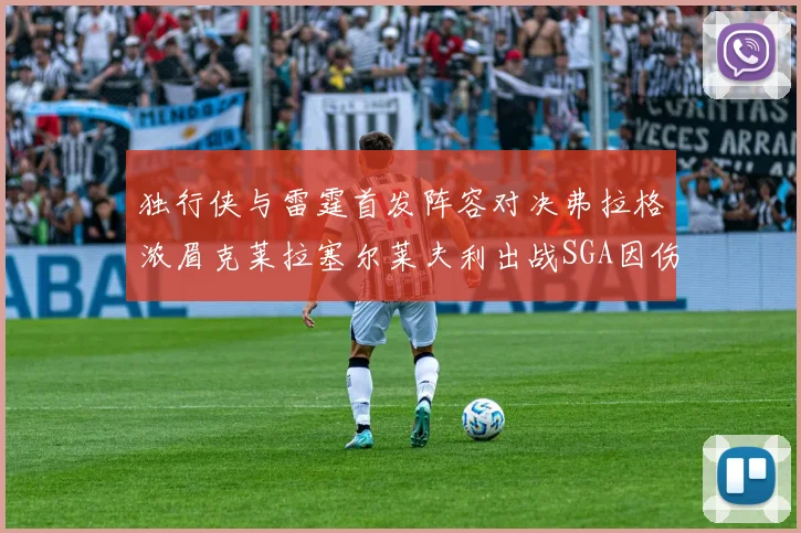 独行侠与雷霆首发阵容对决弗拉格浓眉克莱拉塞尔莱夫利出战SGA因伤缺席