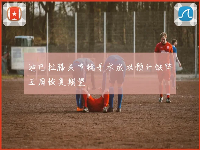 迪巴拉膝关节镜手术成功预计缺阵五周恢复期望