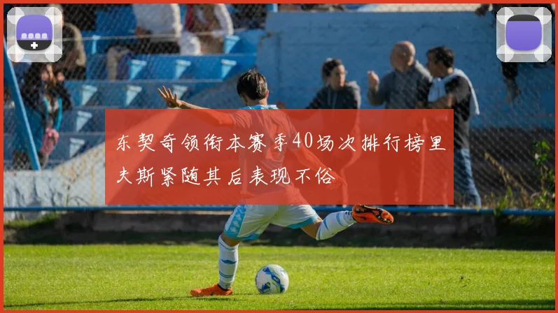 东契奇领衔本赛季40场次排行榜里夫斯紧随其后表现不俗