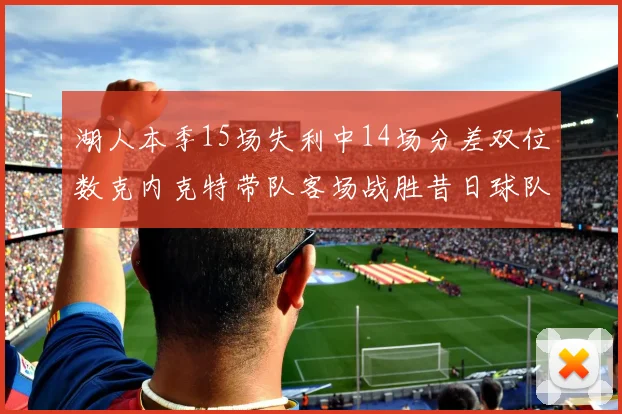 湖人本季15场失利中14场分差双位数克内克特带队客场战胜昔日球队