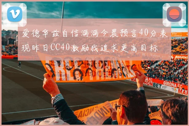 爱德华兹自信满满今晨预言40分表现昨日CC40激励我追求更高目标