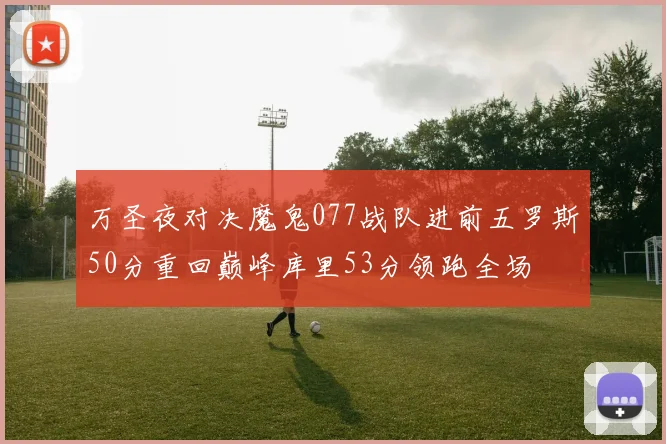 万圣夜对决魔鬼077战队进前五罗斯50分重回巅峰库里53分领跑全场