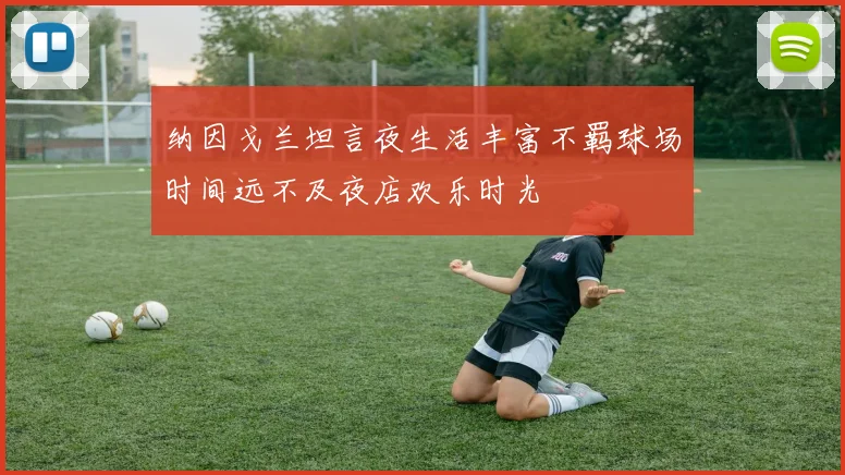 纳因戈兰坦言夜生活丰富不羁球场时间远不及夜店欢乐时光