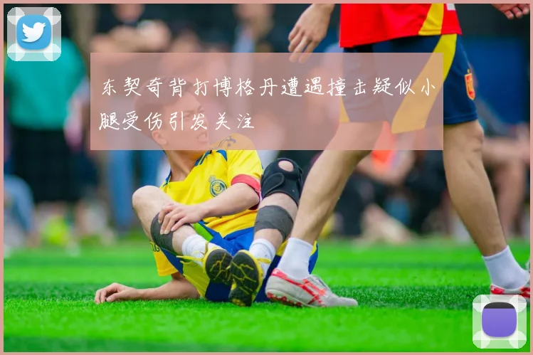 东契奇背打博格丹遭遇撞击疑似小腿受伤引发关注