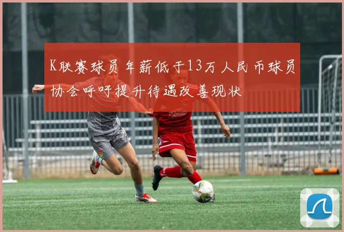 K联赛球员年薪低于13万人民币球员协会呼吁提升待遇改善现状