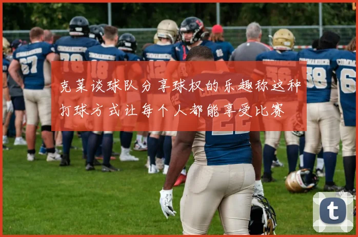 克莱谈球队分享球权的乐趣称这种打球方式让每个人都能享受比赛
