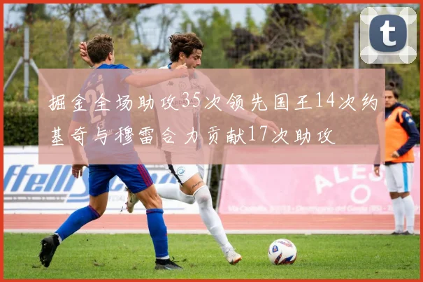 掘金全场助攻35次领先国王14次约基奇与穆雷合力贡献17次助攻