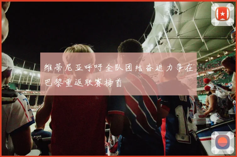 维蒂尼亚呼吁全队团结奋进力争在巴黎重返联赛榜首