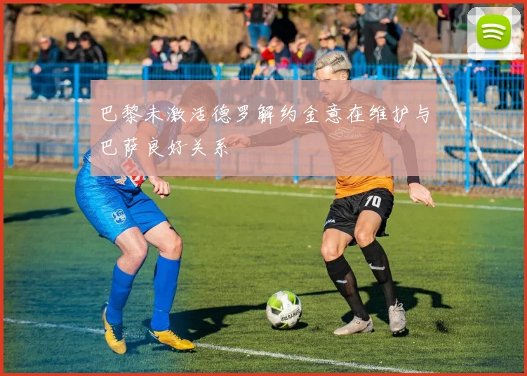 巴黎未激活德罗解约金意在维护与巴萨良好关系