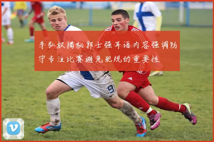 李弘权揭秘郭士强耳语内容强调防守专注比赛避免犯规的重要性