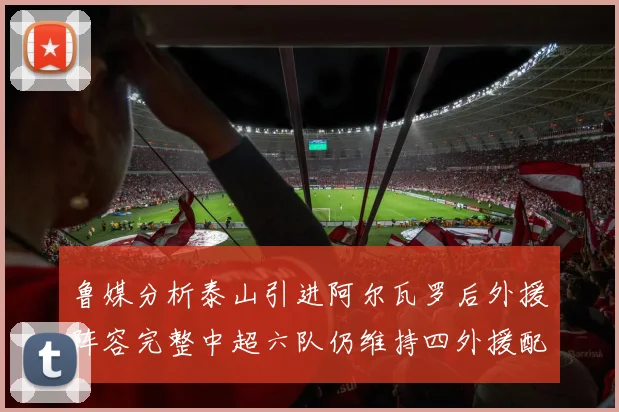 鲁媒分析泰山引进阿尔瓦罗后外援阵容完整中超六队仍维持四外援配置